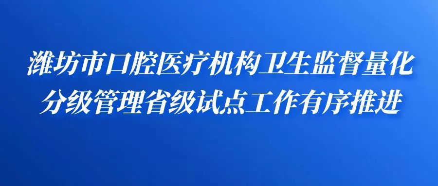 潍坊市口腔医疗机构卫生监督量化分级管理省级试点工作有序推进